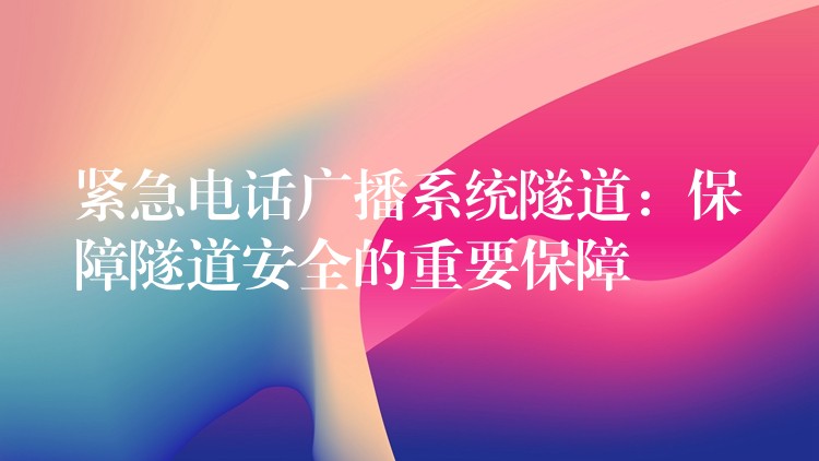  紧急电话广播系统隧道：保障隧道安全的重要保障