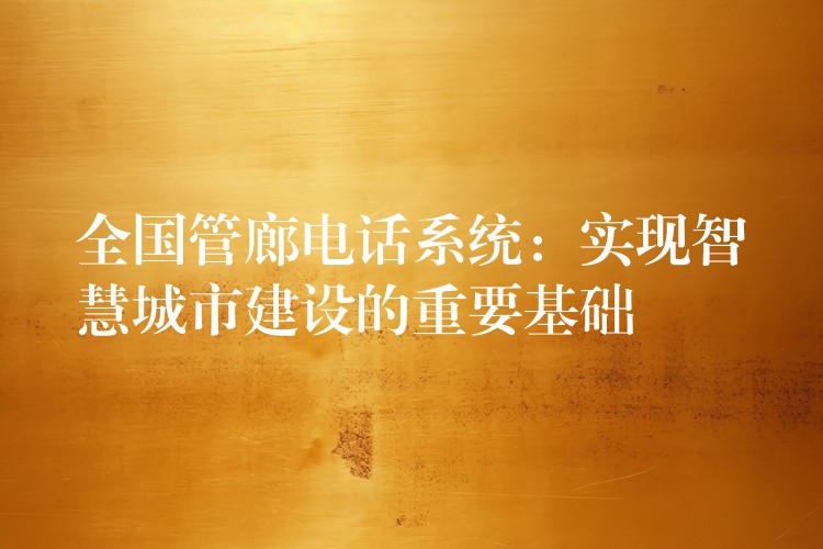  全国管廊电话系统：实现智慧城市建设的重要基础