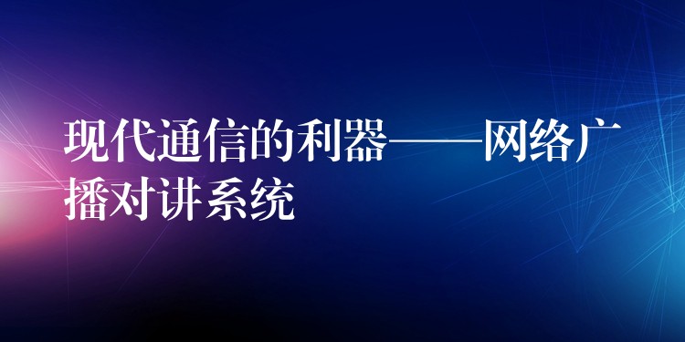  现代通信的利器——网络广播对讲系统