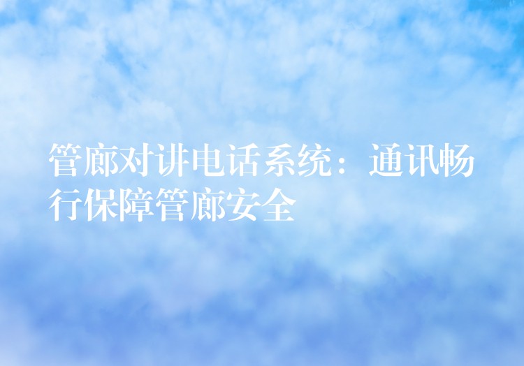  管廊对讲电话系统：通讯畅行保障管廊安全