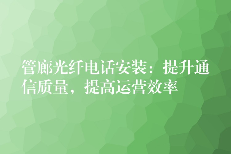  管廊光纤电话安装：提升通信质量，提高运营效率