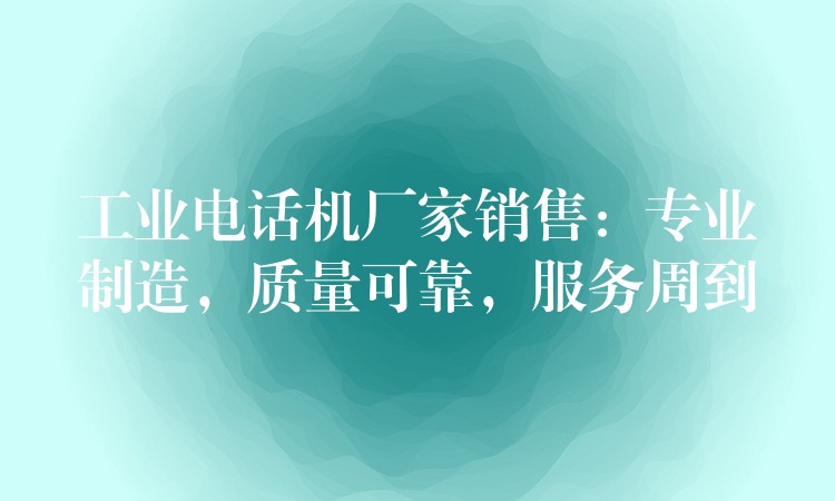  工业电话机厂家销售：专业制造，质量可靠，服务周到