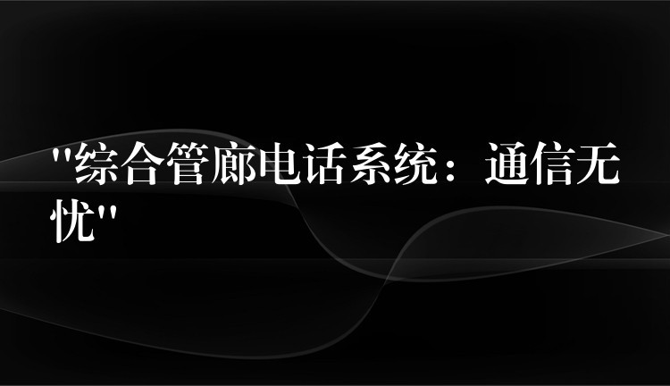 “综合管廊电话系统:通信无忧” “综合管廊电话系统:通信无忧”