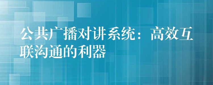  公共广播对讲系统：高效互联沟通的利器