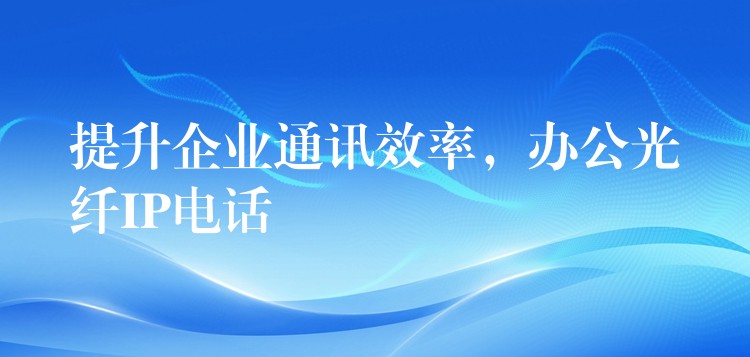 提升企业通讯效率,办公光纤IP电话 提升企业通讯效率,办公光纤IP电话