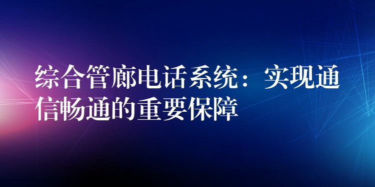  综合管廊电话系统：实现通信畅通的重要保障