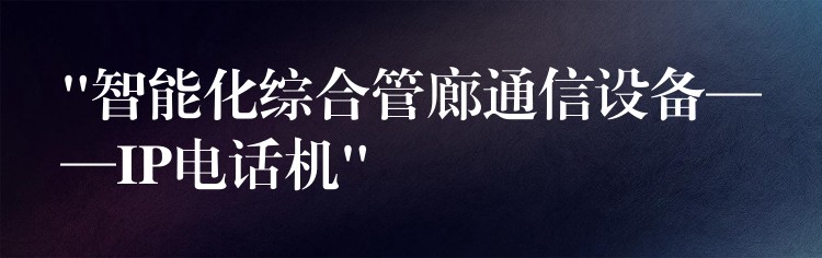“智能化综合管廊通信设备——IP电话机” “智能化综合管廊通信设备——IP电话机”