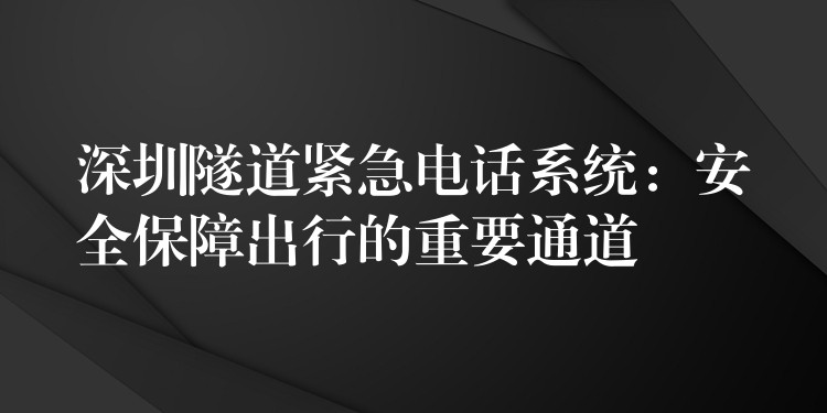  深圳隧道紧急电话系统：安全保障出行的重要通道