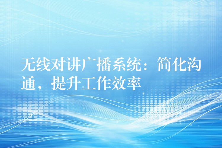  无线对讲广播系统：简化沟通，提升工作效率