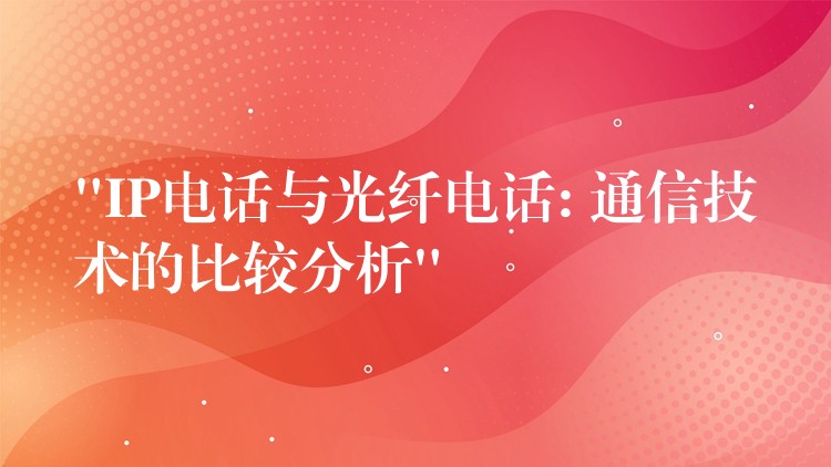  “IP电话与光纤电话: 通信技术的比较分析”