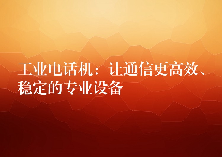  工业电话机：让通信更高效、稳定的专业设备