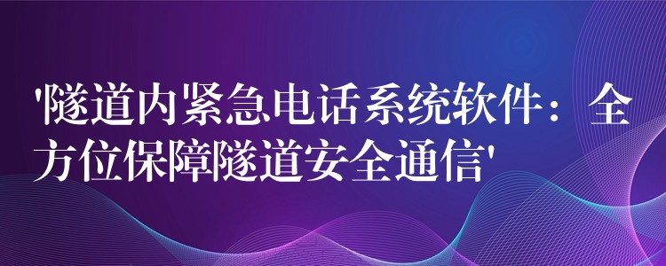  ‘隧道内紧急电话系统软件：全方位保障隧道安全通信’