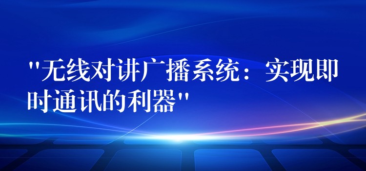 “无线对讲广播系统:实现即时通讯的利器” “无线对讲广播系统:实现即时通讯的利器”