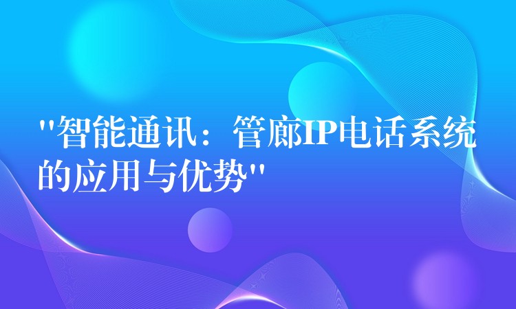  “智能通讯：管廊IP电话系统的应用与优势”