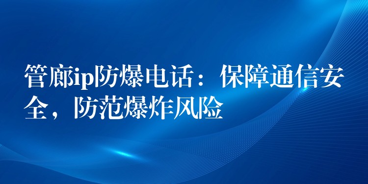  管廊ip防爆电话：保障通信安全，防范爆炸风险