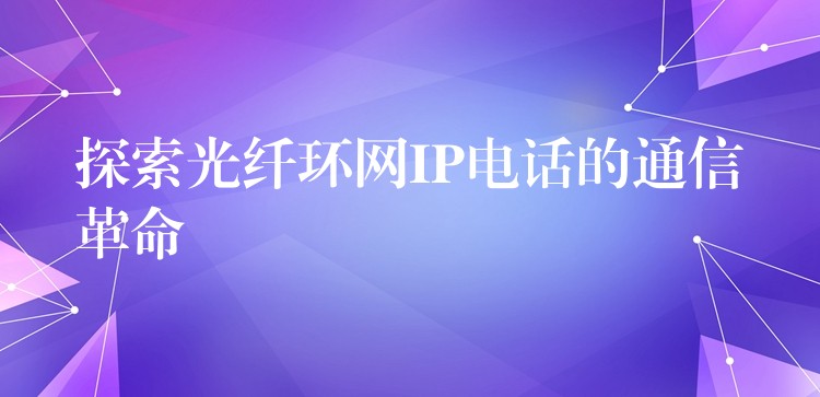  探索光纤环网IP电话的通信革命