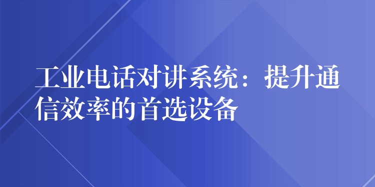  工业电话对讲系统：提升通信效率的首选设备