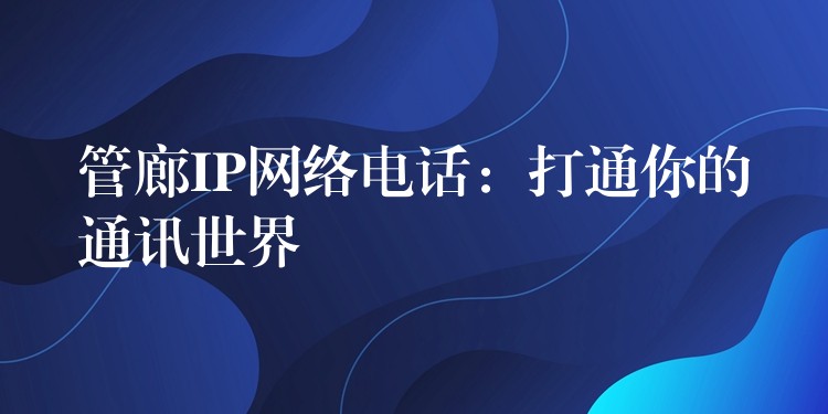 管廊IP网络电话:打通你的通讯世界 管廊IP网络电话:打通你的通讯世界