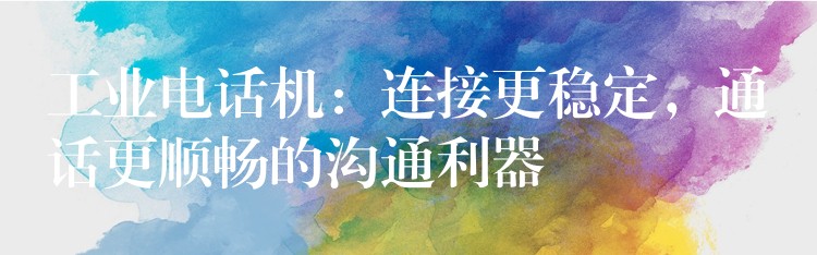 工业电话机:连接更稳定,通话更顺畅的沟通利器 工业电话机:连接更稳定,通话更顺畅的沟通利器