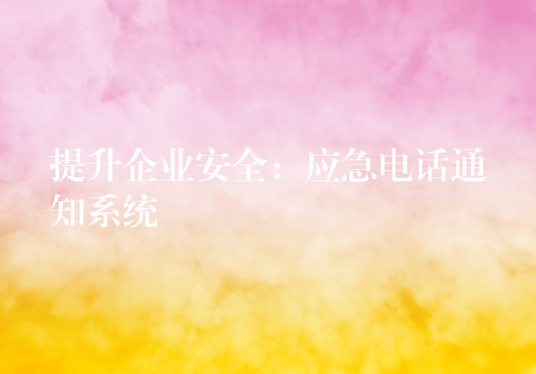 提升企业安全:应急电话通知系统 提升企业安全:应急电话通知系统