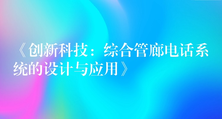  《创新科技：综合管廊电话系统的设计与应用》
