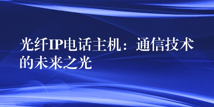  光纤IP电话主机：通信技术的未来之光