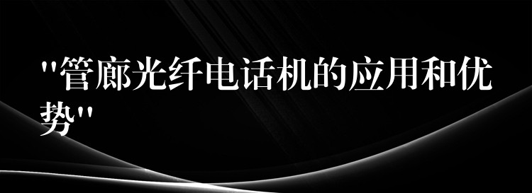 “管廊光纤电话机的应用和优势” “管廊光纤电话机的应用和优势”