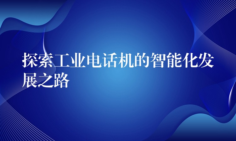  探索工业电话机的智能化发展之路