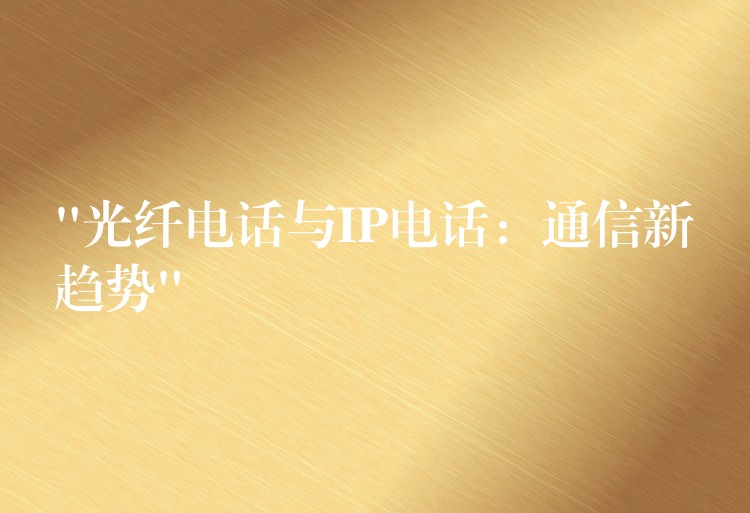 “光纤电话与IP电话:通信新趋势” “光纤电话与IP电话:通信新趋势”