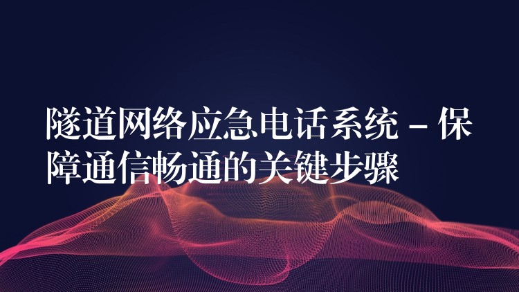  隧道网络应急电话系统 – 保障通信畅通的关键步骤