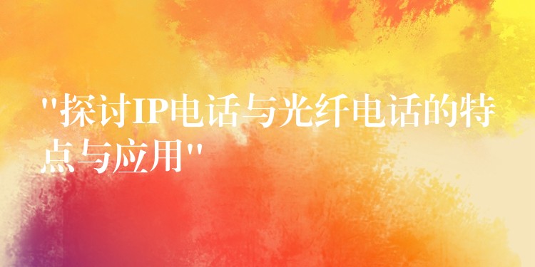  “探讨IP电话与光纤电话的特点与应用”