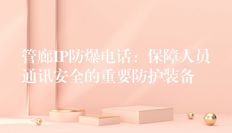  管廊IP防爆电话：保障人员通讯安全的重要防护装备
