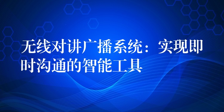  无线对讲广播系统：实现即时沟通的智能工具