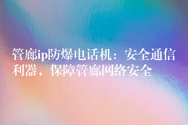  管廊ip防爆电话机：安全通信利器，保障管廊网络安全