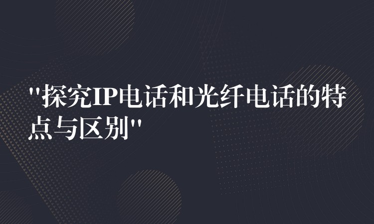  “探究IP电话和光纤电话的特点与区别”