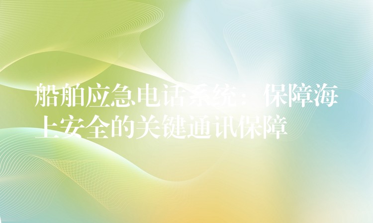  船舶应急电话系统：保障海上安全的关键通讯保障