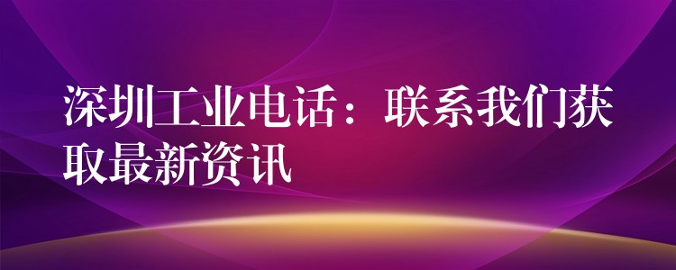  深圳工业电话：联系我们获取最新资讯