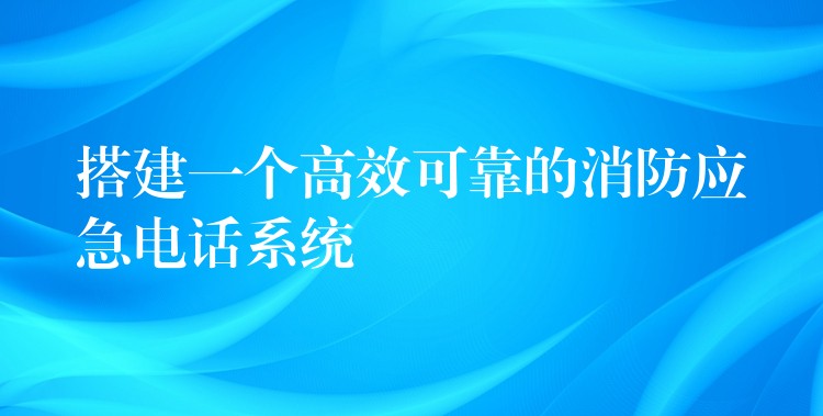  搭建一个高效可靠的消防应急电话系统