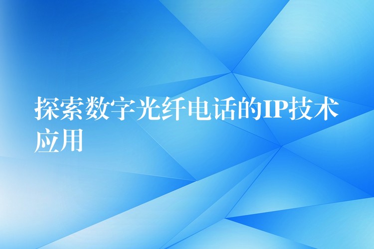  探索数字光纤电话的IP技术应用