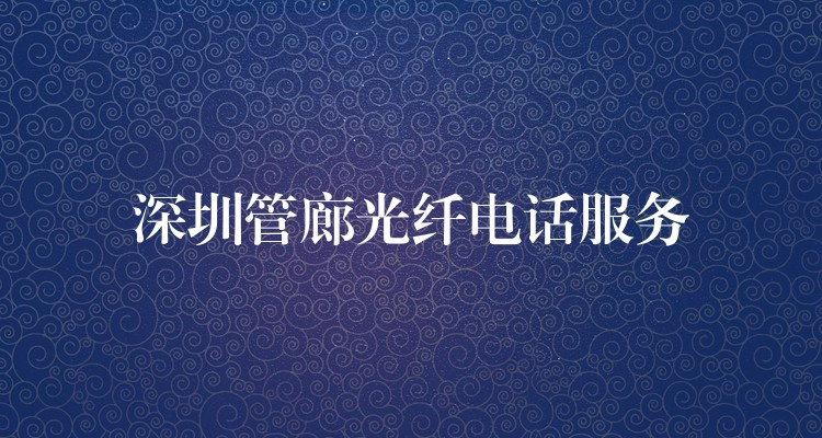  深圳管廊光纤电话服务