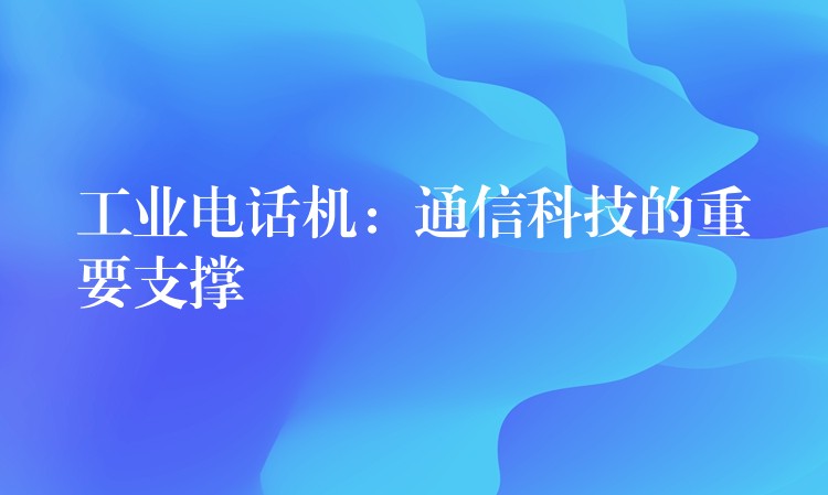  工业电话机：通信科技的重要支撑