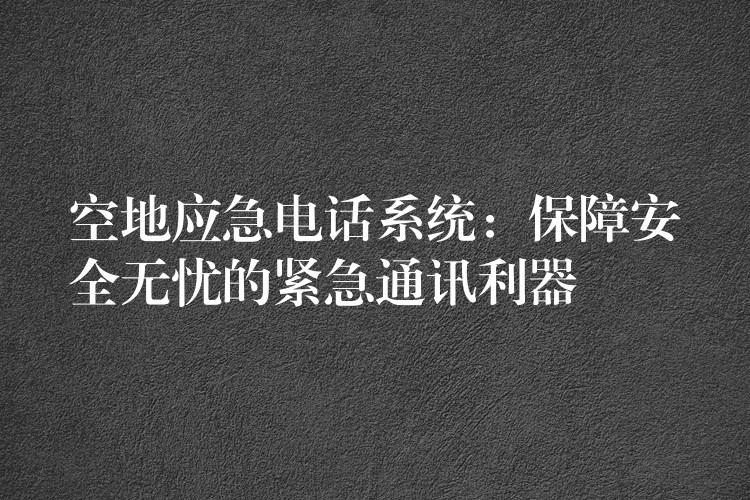  空地应急电话系统：保障安全无忧的紧急通讯利器