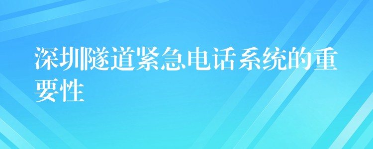  深圳隧道紧急电话系统的重要性