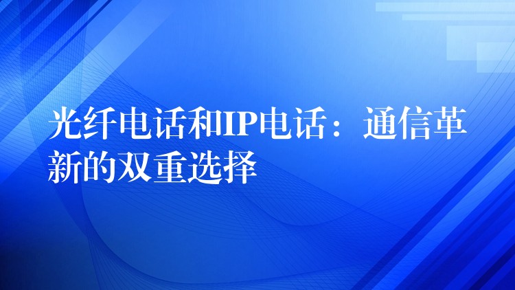  光纤电话和IP电话：通信革新的双重选择