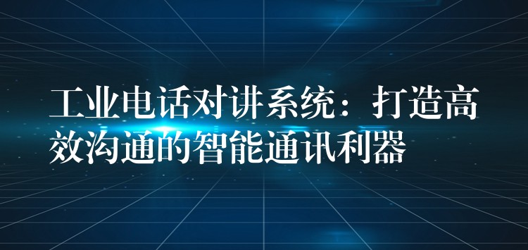  工业电话对讲系统：打造高效沟通的智能通讯利器