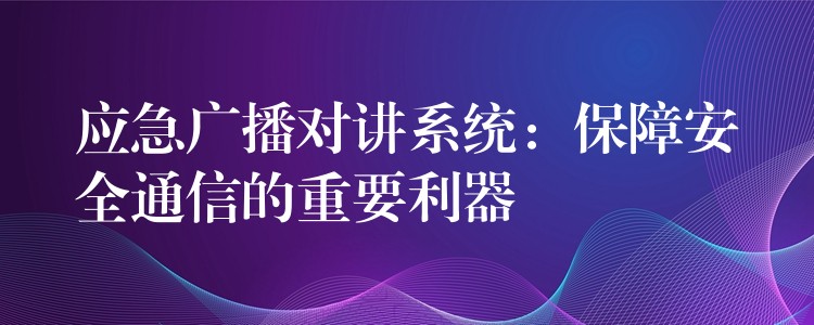  应急广播对讲系统：保障安全通信的重要利器