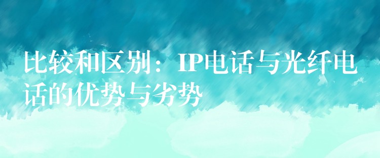 比较和区别:IP电话与光纤电话的优势与劣势 比较和区别:IP电话与光纤电话的优势与劣势