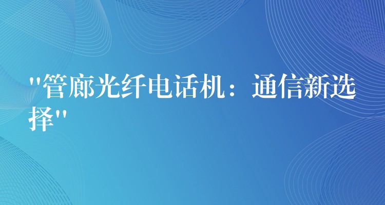  “管廊光纤电话机：通信新选择”