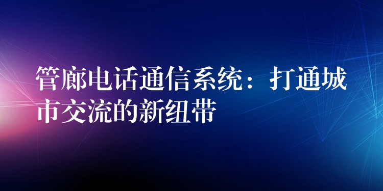  管廊电话通信系统：打通城市交流的新纽带