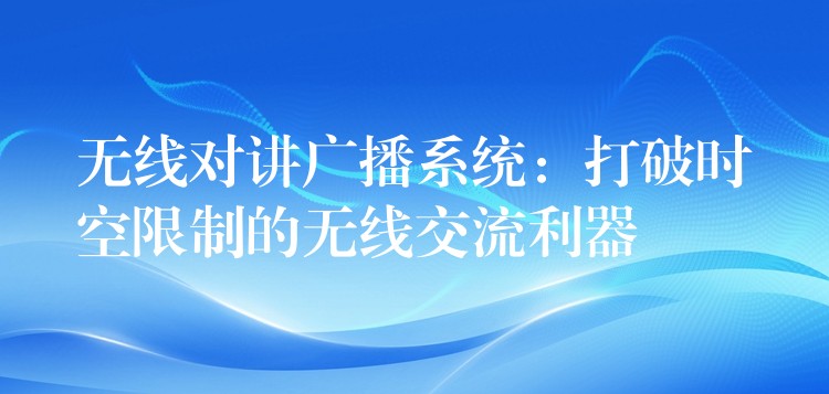 无线对讲广播系统:打破时空限制的无线交流利器 无线对讲广播系统:打破时空限制的无线交流利器